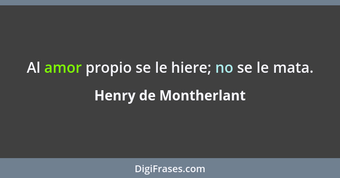 Al amor propio se le hiere; no se le mata.... - Henry de Montherlant