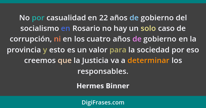 No por casualidad en 22 años de gobierno del socialismo en Rosario no hay un solo caso de corrupción, ni en los cuatro años de gobiern... - Hermes Binner
