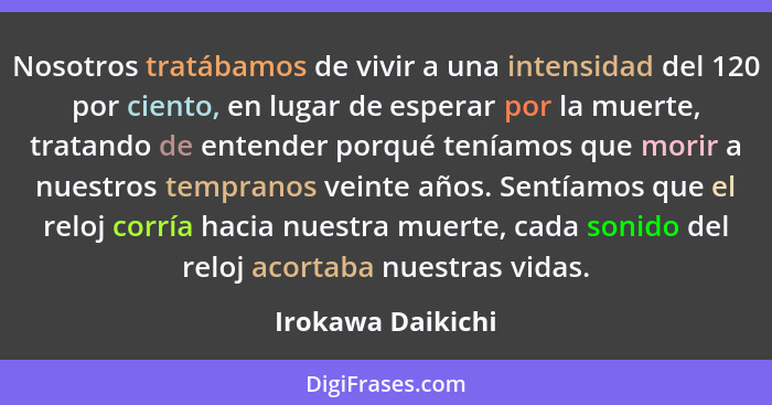 Nosotros tratábamos de vivir a una intensidad del 120 por ciento, en lugar de esperar por la muerte, tratando de entender porqué te... - Irokawa Daikichi