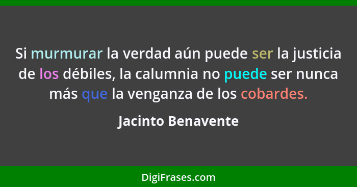 Si murmurar la verdad aún puede ser la justicia de los débiles, la calumnia no puede ser nunca más que la venganza de los cobardes... - Jacinto Benavente