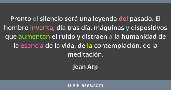 Pronto el silencio será una leyenda del pasado. El hombre inventa, día tras día, máquinas y dispositivos que aumentan el ruido y distraen a... - Jean Arp