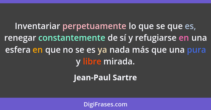 Inventariar perpetuamente lo que se que es, renegar constantemente de sí y refugiarse en una esfera en que no se es ya nada más que... - Jean-Paul Sartre