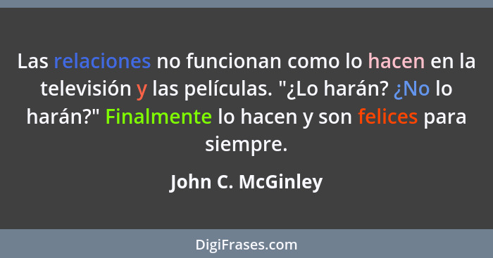 Las relaciones no funcionan como lo hacen en la televisión y las películas. "¿Lo harán? ¿No lo harán?" Finalmente lo hacen y son fe... - John C. McGinley