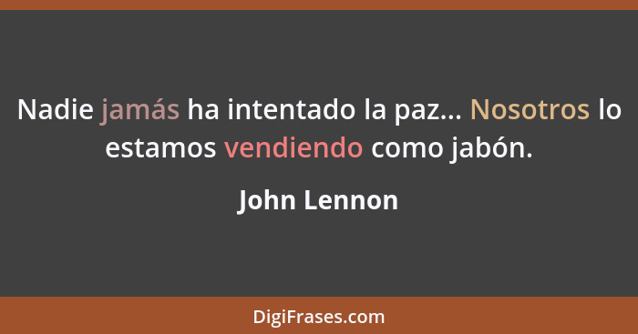 Nadie jamás ha intentado la paz... Nosotros lo estamos vendiendo como jabón.... - John Lennon