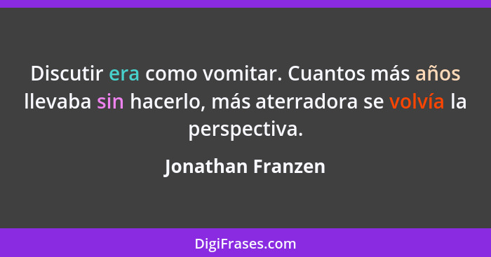 Discutir era como vomitar. Cuantos más años llevaba sin hacerlo, más aterradora se volvía la perspectiva.... - Jonathan Franzen