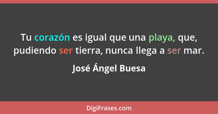 Tu corazón es igual que una playa, que, pudiendo ser tierra, nunca llega a ser mar.... - José Ángel Buesa