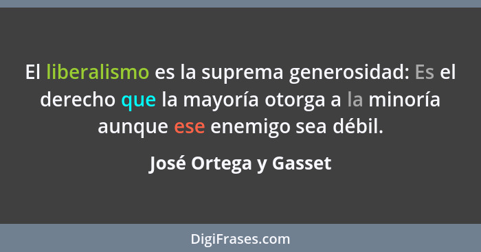 El liberalismo es la suprema generosidad: Es el derecho que la mayoría otorga a la minoría aunque ese enemigo sea débil.... - José Ortega y Gasset