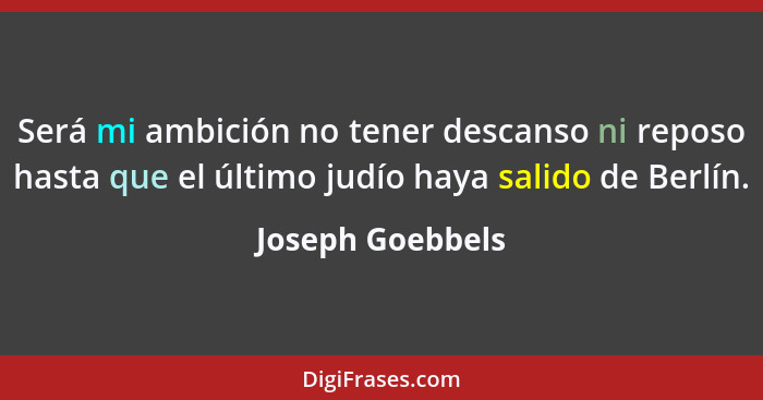 Será mi ambición no tener descanso ni reposo hasta que el último judío haya salido de Berlín.... - Joseph Goebbels