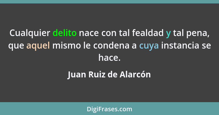 Cualquier delito nace con tal fealdad y tal pena, que aquel mismo le condena a cuya instancia se hace.... - Juan Ruiz de Alarcón