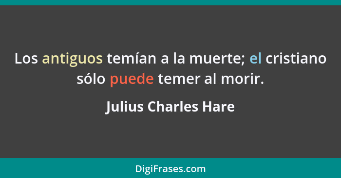 Los antiguos temían a la muerte; el cristiano sólo puede temer al morir.... - Julius Charles Hare