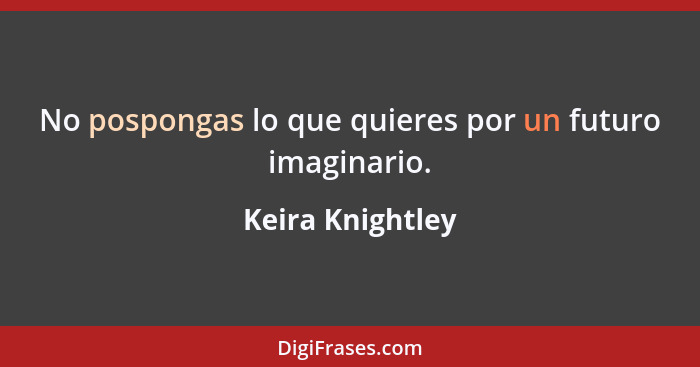 No pospongas lo que quieres por un futuro imaginario.... - Keira Knightley