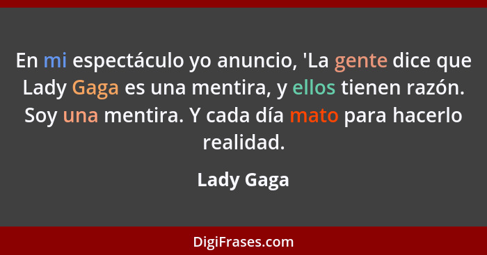 En mi espectáculo yo anuncio, 'La gente dice que Lady Gaga es una mentira, y ellos tienen razón. Soy una mentira. Y cada día mato para hac... - Lady Gaga