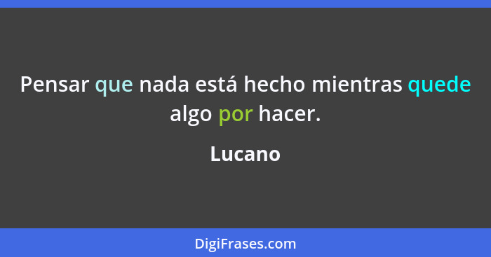 Pensar que nada está hecho mientras quede algo por hacer.... - Lucano