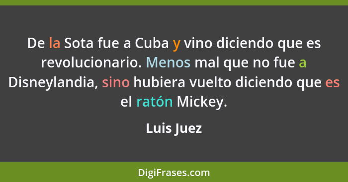 De la Sota fue a Cuba y vino diciendo que es revolucionario. Menos mal que no fue a Disneylandia, sino hubiera vuelto diciendo que es el r... - Luis Juez