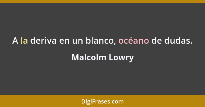 A la deriva en un blanco, océano de dudas.... - Malcolm Lowry