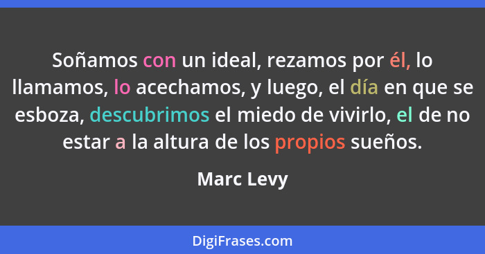 Soñamos con un ideal, rezamos por él, lo llamamos, lo acechamos, y luego, el día en que se esboza, descubrimos el miedo de vivirlo, el de... - Marc Levy