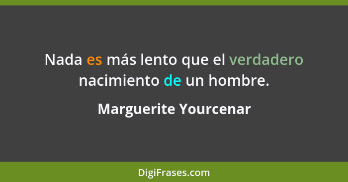 Nada es más lento que el verdadero nacimiento de un hombre.... - Marguerite Yourcenar