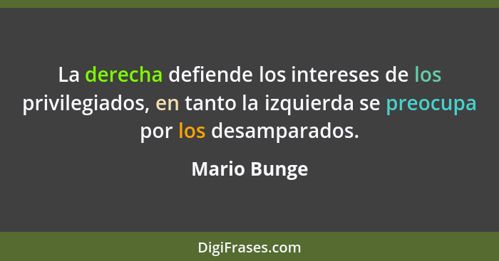 La derecha defiende los intereses de los privilegiados, en tanto la izquierda se preocupa por los desamparados.... - Mario Bunge