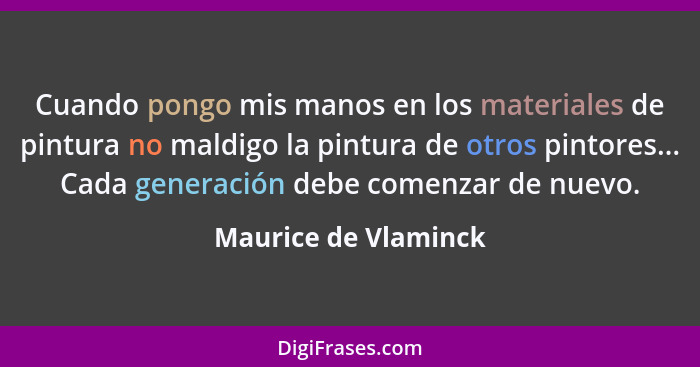 Cuando pongo mis manos en los materiales de pintura no maldigo la pintura de otros pintores... Cada generación debe comenzar de... - Maurice de Vlaminck