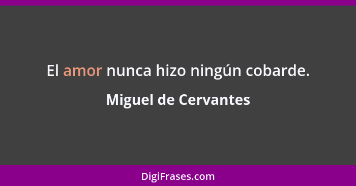 El amor nunca hizo ningún cobarde.... - Miguel de Cervantes
