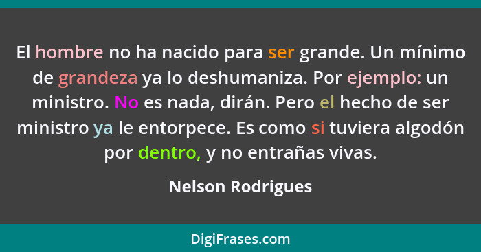 El hombre no ha nacido para ser grande. Un mínimo de grandeza ya lo deshumaniza. Por ejemplo: un ministro. No es nada, dirán. Pero... - Nelson Rodrigues