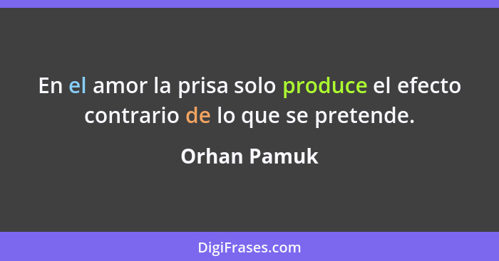 En el amor la prisa solo produce el efecto contrario de lo que se pretende.... - Orhan Pamuk