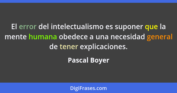 El error del intelectualismo es suponer que la mente humana obedece a una necesidad general de tener explicaciones.... - Pascal Boyer
