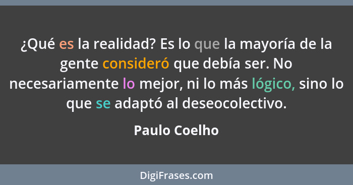 ¿Qué es la realidad? Es lo que la mayoría de la gente consideró que debía ser. No necesariamente lo mejor, ni lo más lógico, sino lo qu... - Paulo Coelho