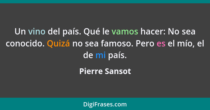 Un vino del país. Qué le vamos hacer: No sea conocido. Quizá no sea famoso. Pero es el mío, el de mi país.... - Pierre Sansot