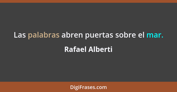 Las palabras abren puertas sobre el mar.... - Rafael Alberti