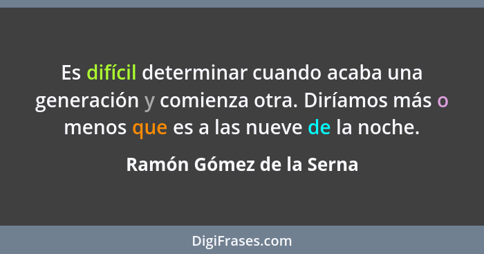 Es difícil determinar cuando acaba una generación y comienza otra. Diríamos más o menos que es a las nueve de la noche.... - Ramón Gómez de la Serna