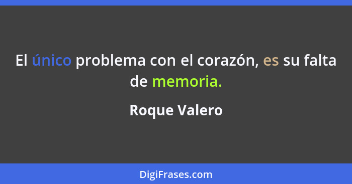 El único problema con el corazón, es su falta de memoria.... - Roque Valero