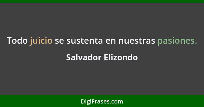 Todo juicio se sustenta en nuestras pasiones.... - Salvador Elizondo