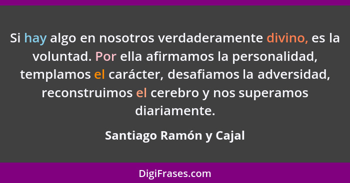 Si hay algo en nosotros verdaderamente divino, es la voluntad. Por ella afirmamos la personalidad, templamos el carácter, des... - Santiago Ramón y Cajal