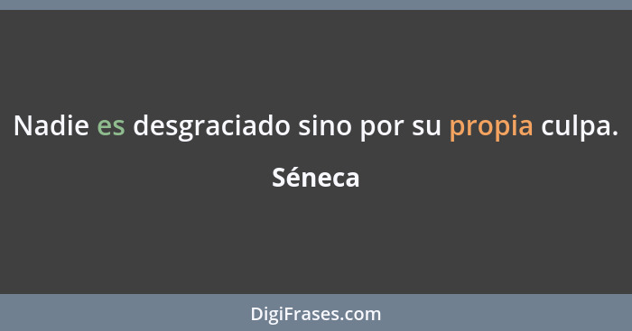 Nadie es desgraciado sino por su propia culpa.... - Séneca