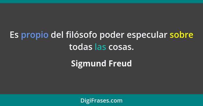 Es propio del filósofo poder especular sobre todas las cosas.... - Sigmund Freud