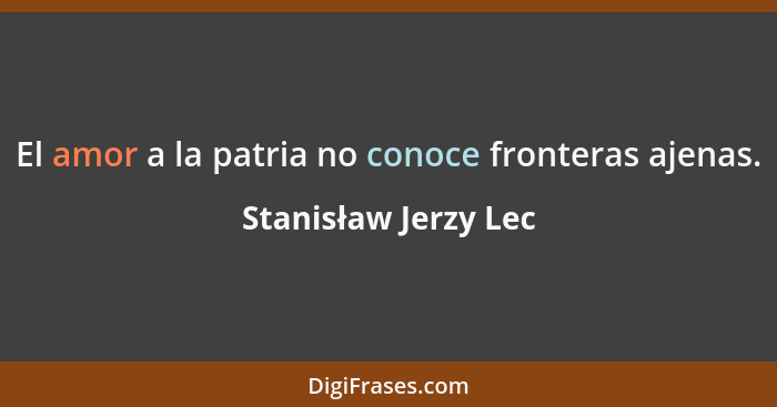 El amor a la patria no conoce fronteras ajenas.... - Stanisław Jerzy Lec
