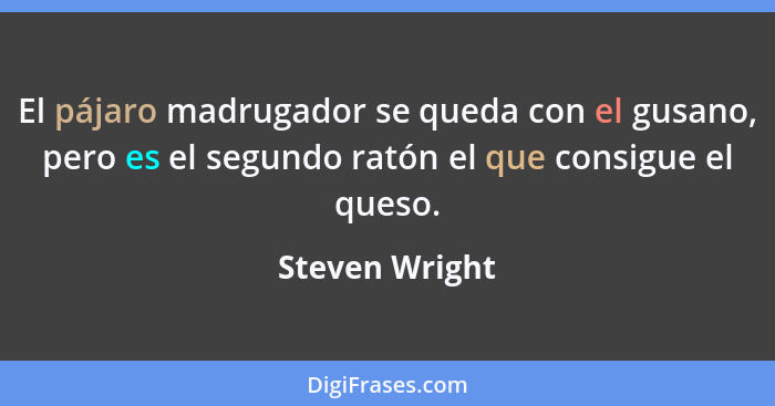 El pájaro madrugador se queda con el gusano, pero es el segundo ratón el que consigue el queso.... - Steven Wright