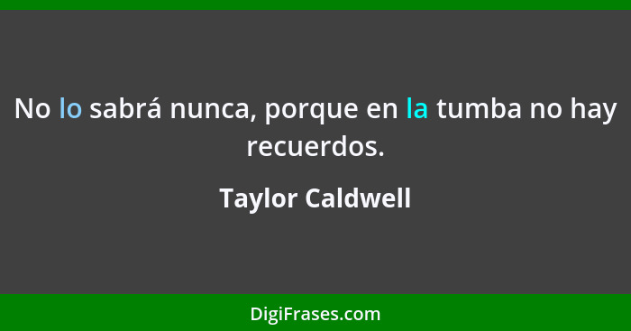 No lo sabrá nunca, porque en la tumba no hay recuerdos.... - Taylor Caldwell