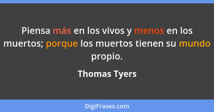 Piensa más en los vivos y menos en los muertos; porque los muertos tienen su mundo propio.... - Thomas Tyers