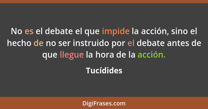No es el debate el que impide la acción, sino el hecho de no ser instruido por el debate antes de que llegue la hora de la acción.... - Tucídides