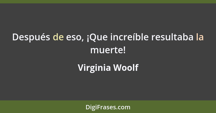Después de eso, ¡Que increíble resultaba la muerte!... - Virginia Woolf