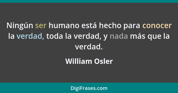Ningún ser humano está hecho para conocer la verdad, toda la verdad, y nada más que la verdad.... - William Osler