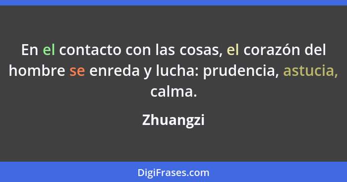 En el contacto con las cosas, el corazón del hombre se enreda y lucha: prudencia, astucia, calma.... - Zhuangzi