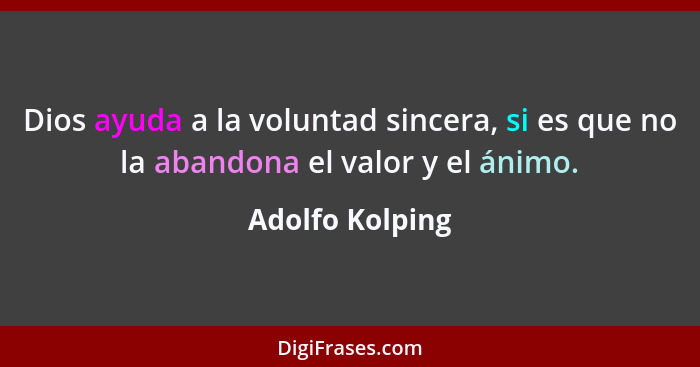 Dios ayuda a la voluntad sincera, si es que no la abandona el valor y el ánimo.... - Adolfo Kolping