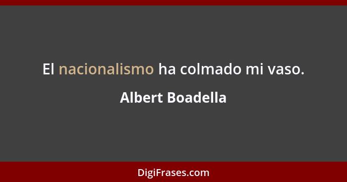 El nacionalismo ha colmado mi vaso.... - Albert Boadella