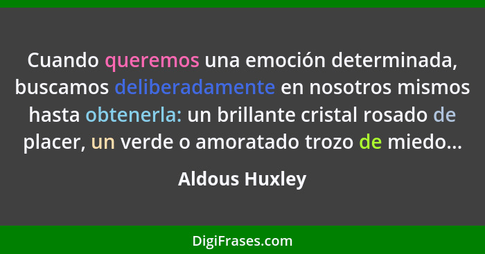 Cuando queremos una emoción determinada, buscamos deliberadamente en nosotros mismos hasta obtenerla: un brillante cristal rosado de p... - Aldous Huxley