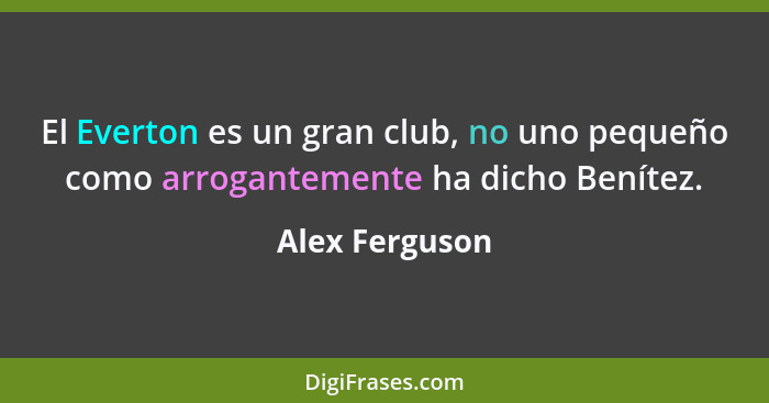 El Everton es un gran club, no uno pequeño como arrogantemente ha dicho Benítez.... - Alex Ferguson