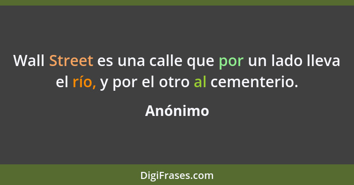Wall Street es una calle que por un lado lleva el río, y por el otro al cementerio.... - Anónimo