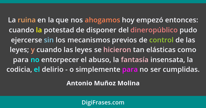 La ruina en la que nos ahogamos hoy empezó entonces: cuando la potestad de disponer del dineropúblico pudo ejercerse sin los me... - Antonio Muñoz Molina